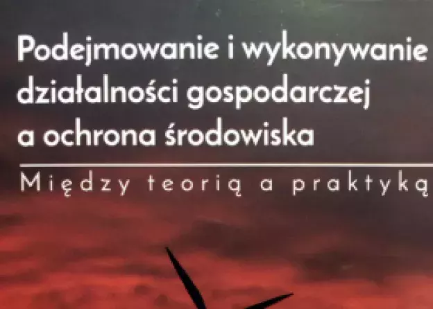 ”Podejmowanie i wykonywanie działalności gospodarczej a ochrona środowiska. Między teorią a…